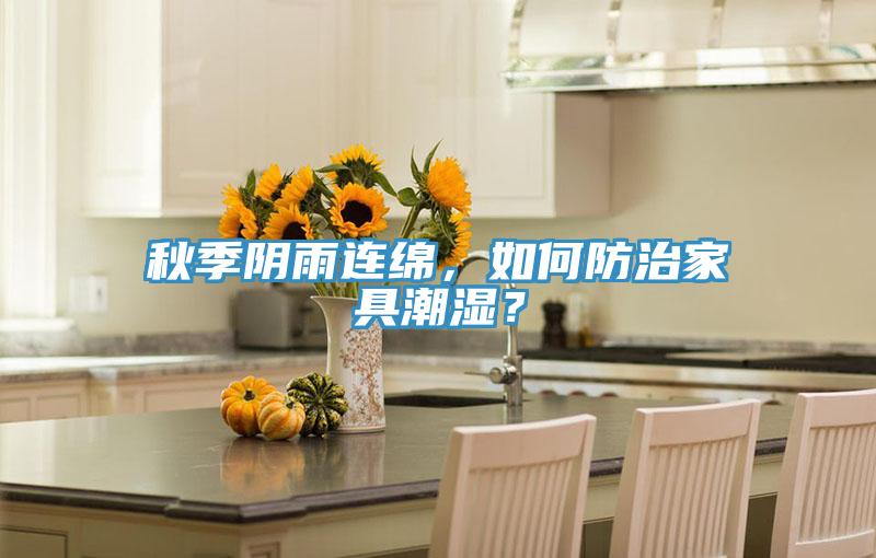 秋季陰雨連綿，如何防治家具潮濕？