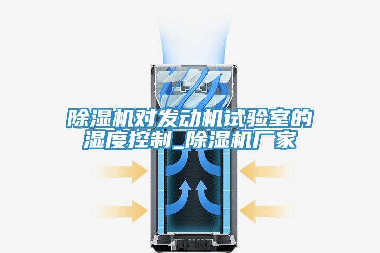 除濕機(jī)對發(fā)動機(jī)試驗(yàn)室的濕度控制_除濕機(jī)廠家
