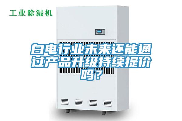 白電行業(yè)未來還能通過產(chǎn)品升級持續(xù)提價嗎？
