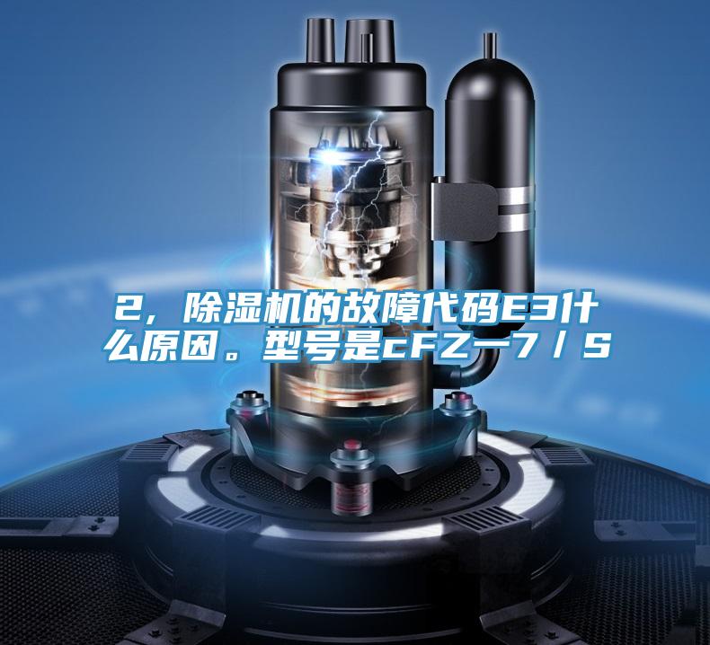 2, 除濕機(jī)的故障代碼E3什么原因。型號(hào)是cFZ一7／S