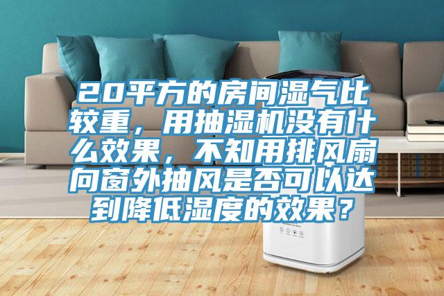 20平方的房間濕氣比較重，用抽濕機(jī)沒(méi)有什么效果，不知用排風(fēng)扇向窗外抽風(fēng)是否可以達(dá)到降低濕度的效果？