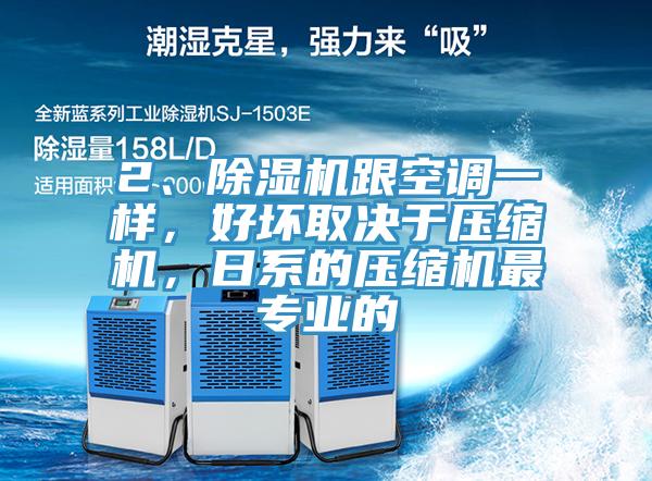 2、除濕機(jī)跟空調(diào)一樣，好壞取決于壓縮機(jī)，日系的壓縮機(jī)最專(zhuān)業(yè)的