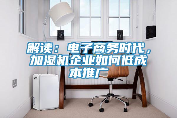 解讀：電子商務時代，加濕機企業(yè)如何低成本推廣