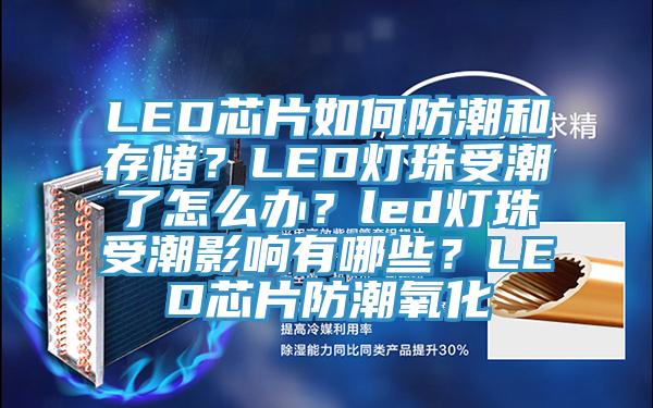 LED芯片如何防潮和存儲？LED燈珠受潮了怎么辦？led燈珠受潮影響有哪些？LED芯片防潮氧化