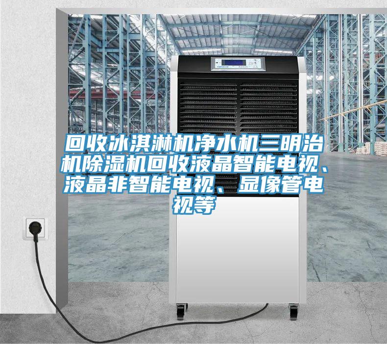 回收冰淇淋機凈水機三明治機除濕機回收液晶智能電視、液晶非智能電視、顯像管電視等