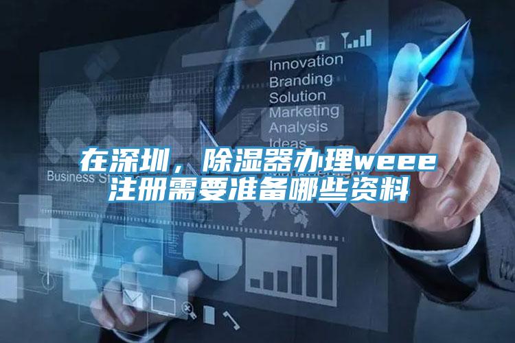 在深圳，除濕器辦理weee注冊(cè)需要準(zhǔn)備哪些資料