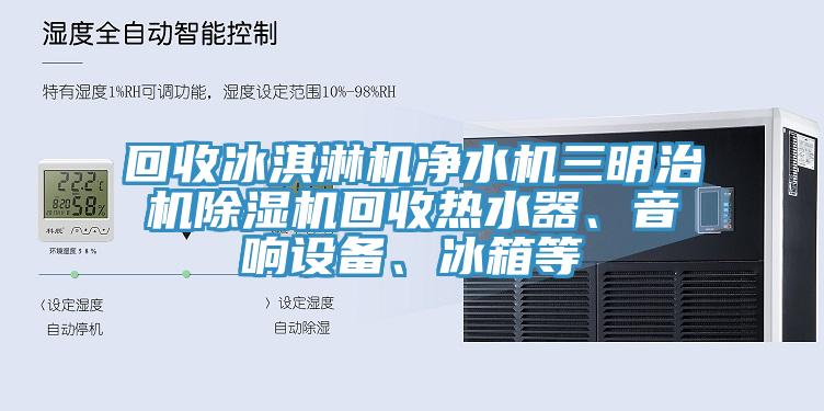 回收冰淇淋機凈水機三明治機除濕機回收熱水器、音響設備、冰箱等