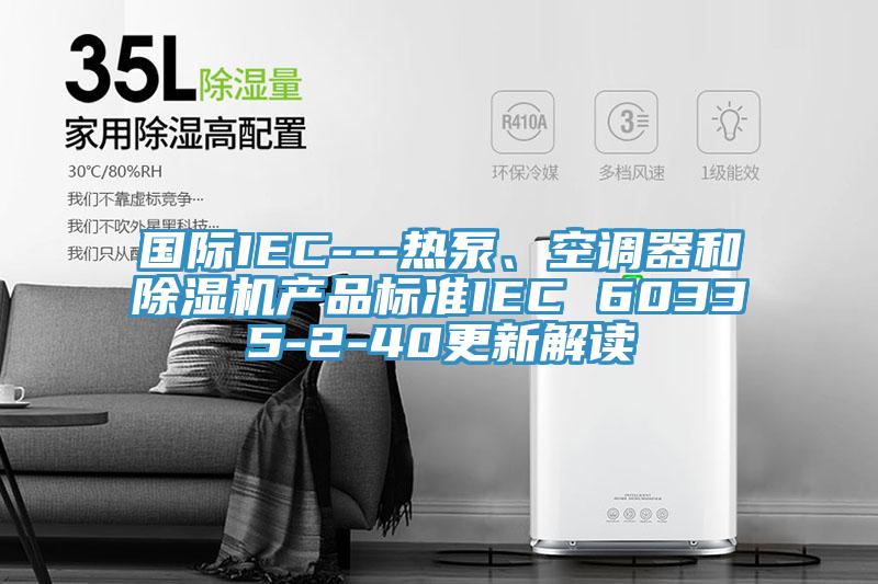 國際IEC---熱泵、空調(diào)器和除濕機(jī)產(chǎn)品標(biāo)準(zhǔn)IEC 60335-2-40更新解讀