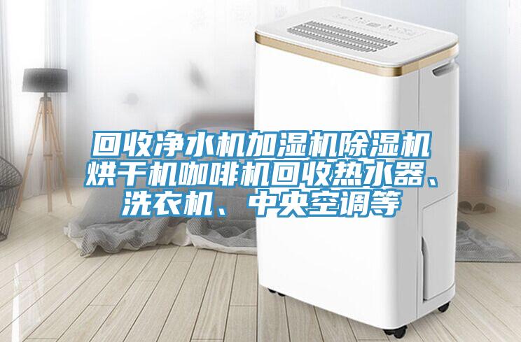 回收凈水機加濕機除濕機烘干機咖啡機回收熱水器、洗衣機、中央空調(diào)等