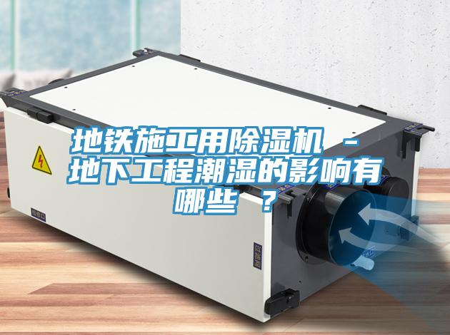 地鐵施工用除濕機(jī) - 地下工程潮濕的影響有哪些 ？