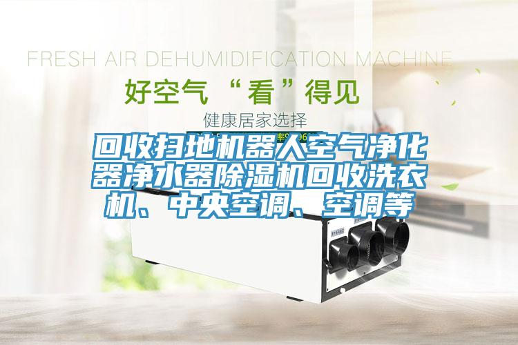 回收掃地機器人空氣凈化器凈水器除濕機回收洗衣機、中央空調(diào)、空調(diào)等