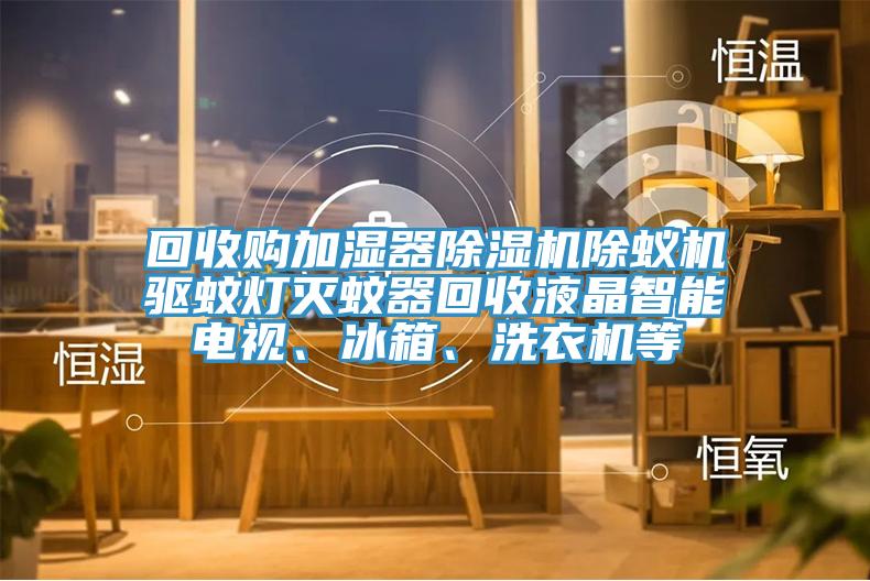 回收購加濕器除濕機除蟻機驅(qū)蚊燈滅蚊器回收液晶智能電視、冰箱、洗衣機等