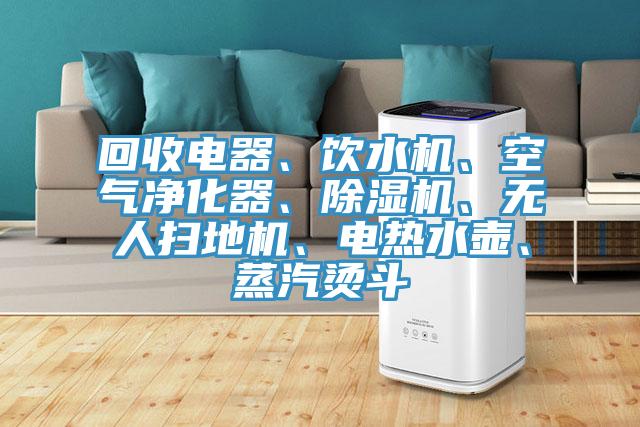 回收電器、飲水機、空氣凈化器、除濕機、無人掃地機、電熱水壺、蒸汽燙斗