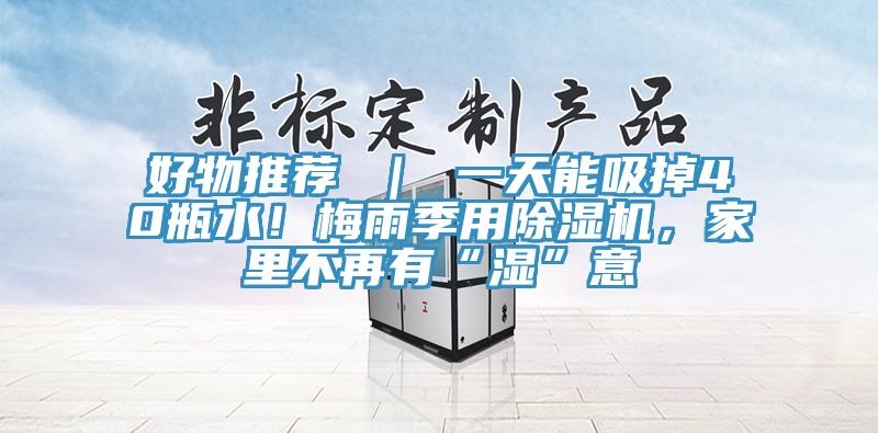 好物推薦 ｜ 一天能吸掉40瓶水！梅雨季用除濕機(jī)，家里不再有“濕”意