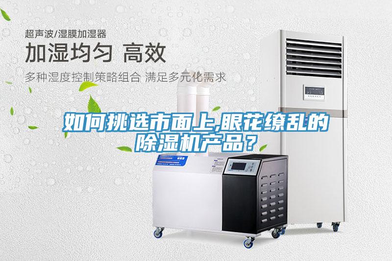 如何挑選市面上,眼花繚亂的除濕機產(chǎn)品？