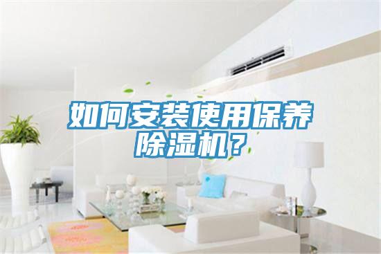 如何安裝使用保養(yǎng)除濕機？