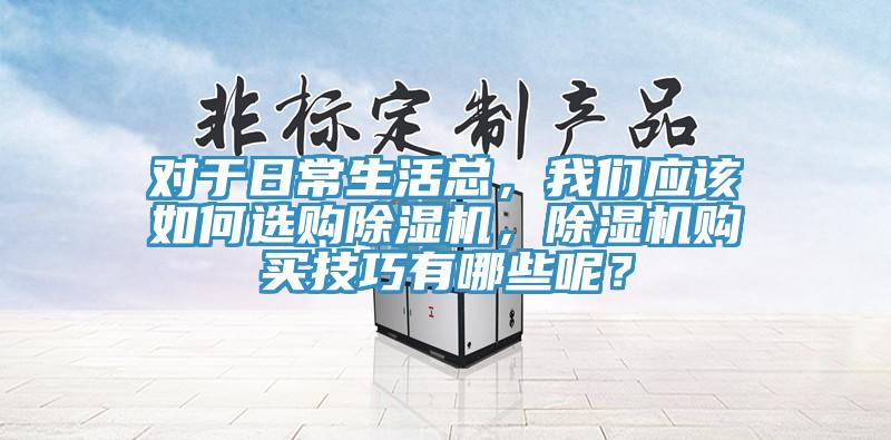 對(duì)于日常生活總，我們應(yīng)該如何選購(gòu)除濕機(jī)，除濕機(jī)購(gòu)買(mǎi)技巧有哪些呢？
