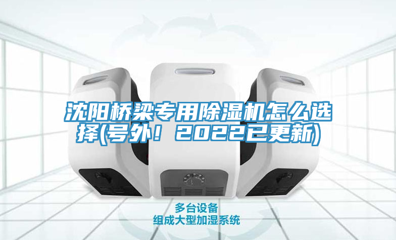 沈陽橋梁專用除濕機怎么選擇(號外！2022已更新)