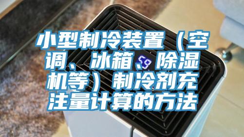 小型制冷裝置（空調(diào)、冰箱、除濕機(jī)等）制冷劑充注量計(jì)算的方法