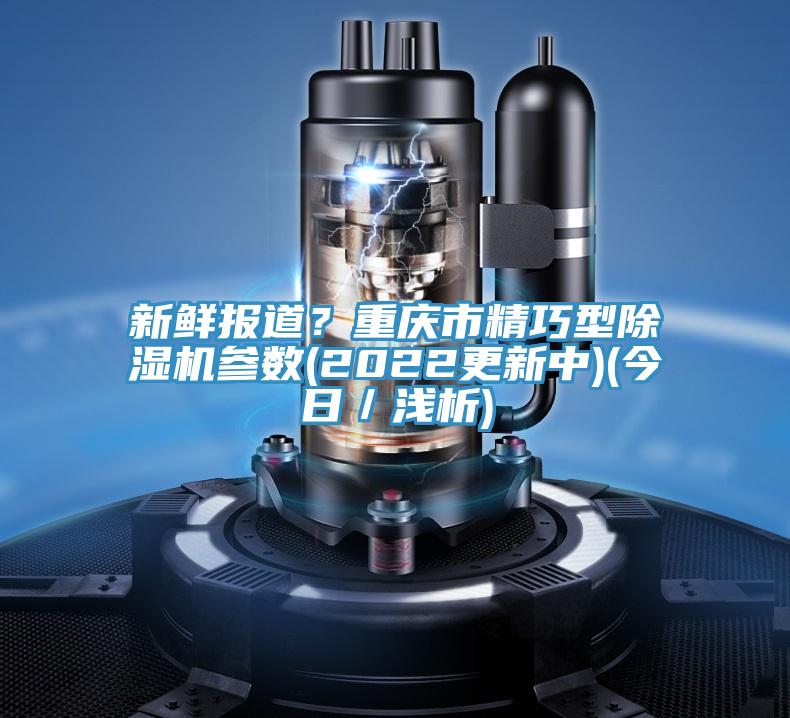 新鮮報(bào)道？重慶市精巧型除濕機(jī)參數(shù)(2022更新中)(今日／淺析)