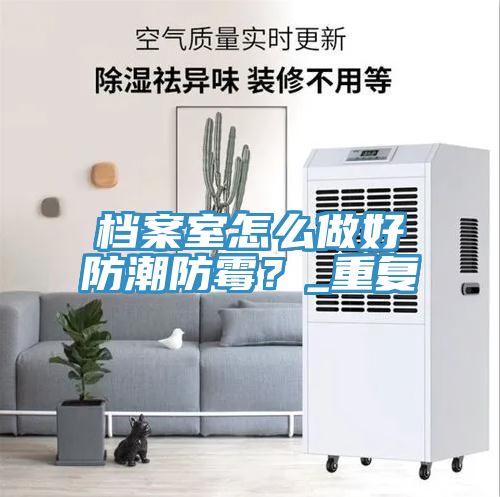 檔案室怎么做好防潮防霉？_重復