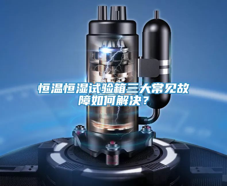 恒溫恒濕試驗(yàn)箱三大常見(jiàn)故障如何解決？