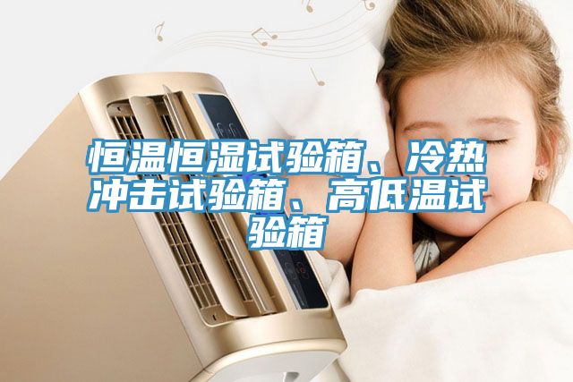 恒溫恒濕試驗(yàn)箱、冷熱沖擊試驗(yàn)箱、高低溫試驗(yàn)箱