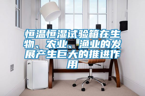 恒溫恒濕試驗箱在生物、農業(yè)、漁業(yè)的發(fā)展產生巨大的推進作用