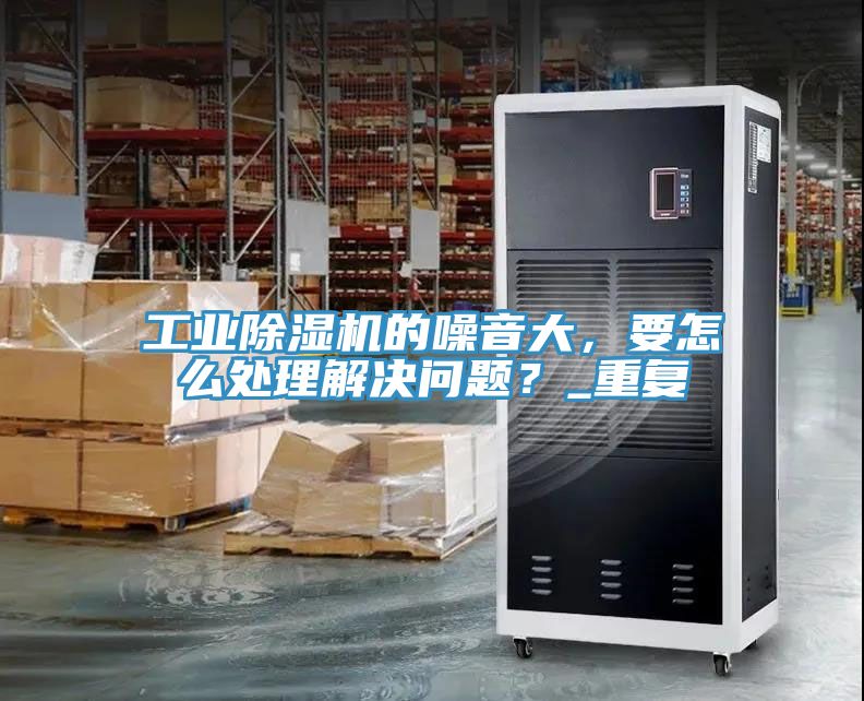 工業(yè)除濕機(jī)的噪音大，要怎么處理解決問(wèn)題？_重復(fù)