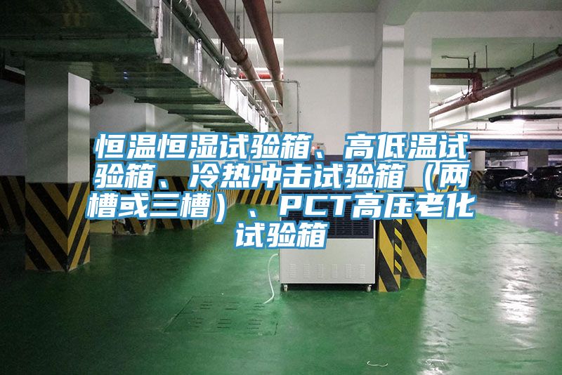 恒溫恒濕試驗(yàn)箱、高低溫試驗(yàn)箱、冷熱沖擊試驗(yàn)箱（兩槽或三槽）、PCT高壓老化試驗(yàn)箱