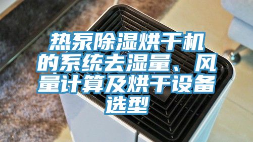 熱泵除濕烘干機(jī)的系統(tǒng)去濕量、風(fēng)量計(jì)算及烘干設(shè)備選型