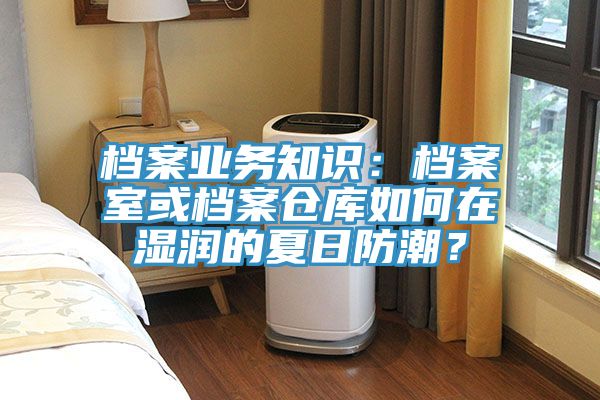 檔案業(yè)務(wù)知識：檔案室或檔案倉庫如何在濕潤的夏日防潮？