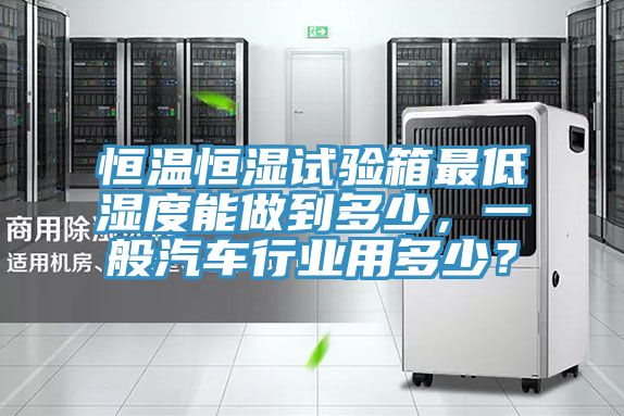 恒溫恒濕試驗(yàn)箱最低濕度能做到多少，一般汽車行業(yè)用多少？