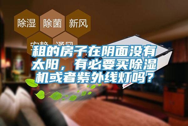 租的房子在陰面沒有太陽，有必要買除濕機(jī)或者紫外線燈嗎？