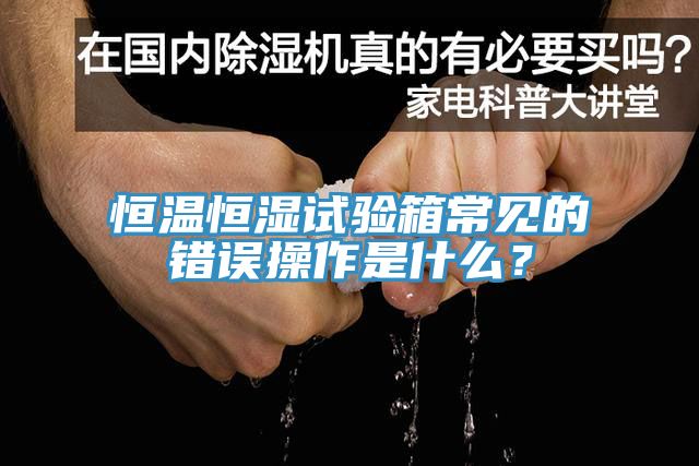 恒溫恒濕試驗(yàn)箱常見的錯(cuò)誤操作是什么？