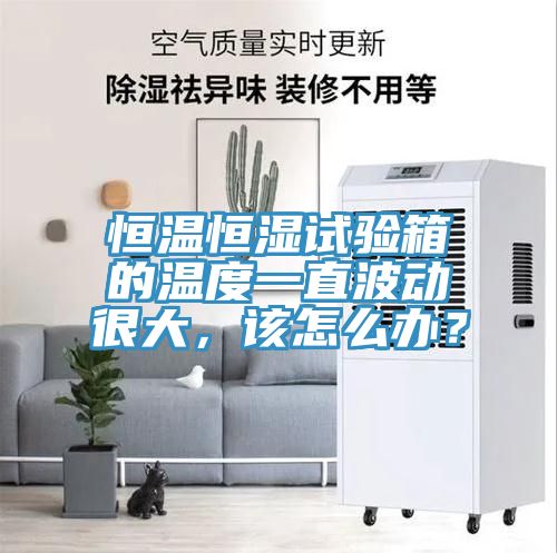 恒溫恒濕試驗(yàn)箱的溫度一直波動(dòng)很大，該怎么辦？