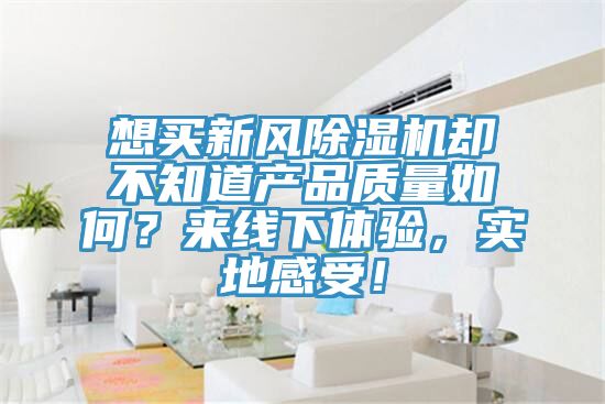 想買新風(fēng)除濕機(jī)卻不知道產(chǎn)品質(zhì)量如何？來線下體驗(yàn)，實(shí)地感受！