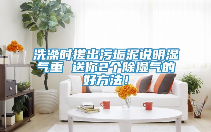 洗澡時(shí)搓出污垢泥說明濕氣重 送你2個除濕氣的好方法！