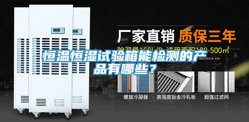恒溫恒濕試驗箱能檢測的產(chǎn)品有哪些？