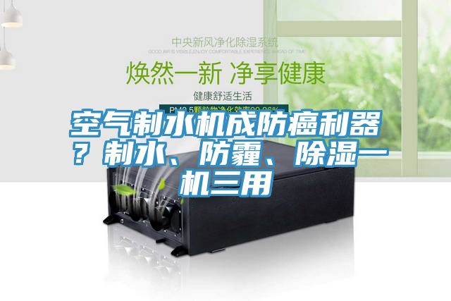 空氣制水機(jī)成防癌利器？制水、防霾、除濕一機(jī)三用