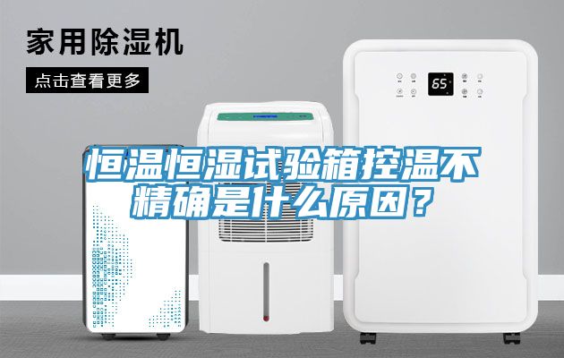 恒溫恒濕試驗(yàn)箱控溫不精確是什么原因？