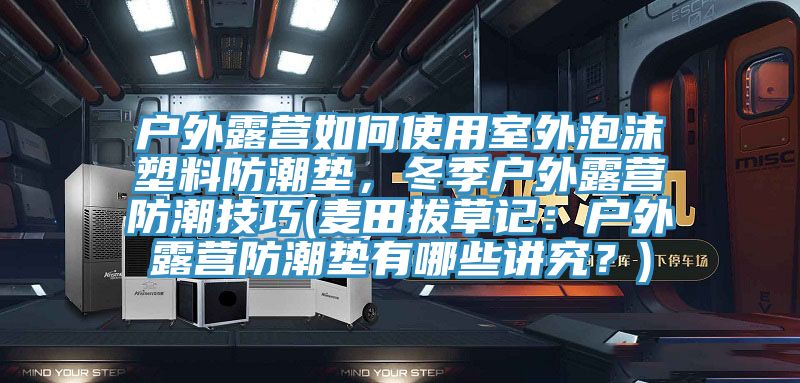 戶外露營如何使用室外泡沫塑料防潮墊，冬季戶外露營防潮技巧(麥田拔草記：戶外露營防潮墊有哪些講究？)