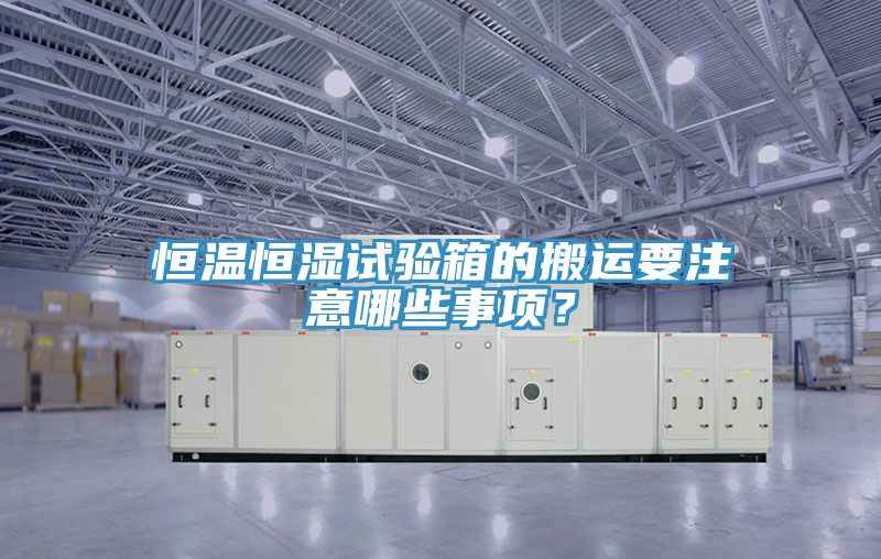 恒溫恒濕試驗(yàn)箱的搬運(yùn)要注意哪些事項(xiàng)？