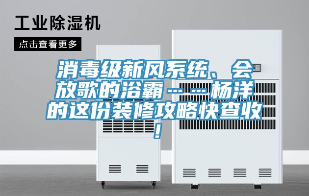 消毒級新風(fēng)系統(tǒng)、會放歌的浴霸……楊洋的這份裝修攻略快查收！