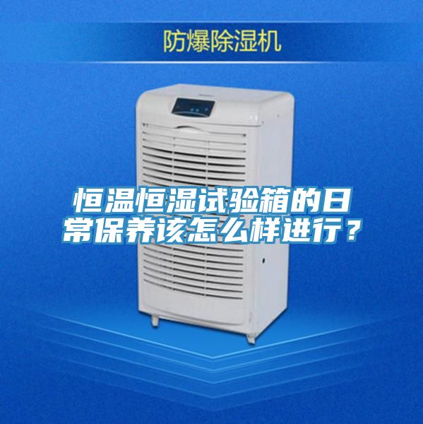恒溫恒濕試驗(yàn)箱的日常保養(yǎng)該怎么樣進(jìn)行？