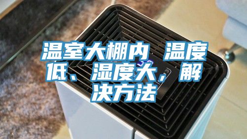 溫室大棚內(nèi) 溫度低、濕度大，解決方法