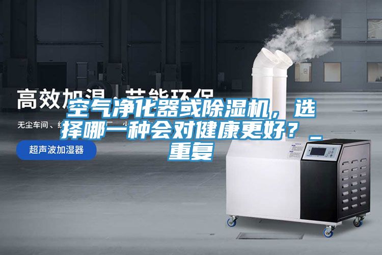 空氣凈化器或除濕機(jī)，選擇哪一種會(huì)對(duì)健康更好？_重復(fù)