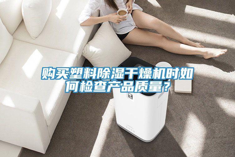 購(gòu)買(mǎi)塑料除濕干燥機(jī)時(shí)如何檢查產(chǎn)品質(zhì)量？