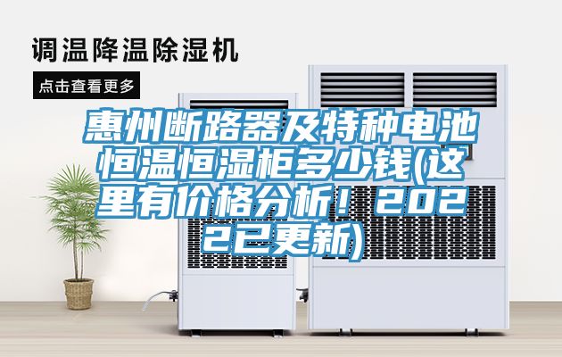 惠州斷路器及特種電池恒溫恒濕柜多少錢(這里有價格分析！2022已更新)