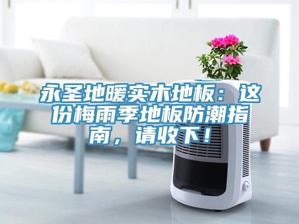 永圣地暖實木地板：這份梅雨季地板防潮指南，請收下！